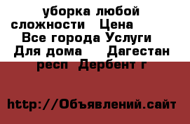 уборка любой сложности › Цена ­ 250 - Все города Услуги » Для дома   . Дагестан респ.,Дербент г.